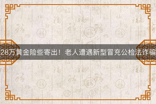 28万黄金险些寄出！老人遭遇新型冒充公检法诈骗