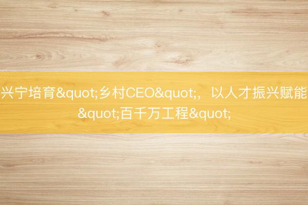 兴宁培育"乡村CEO"，以人才振兴赋能"百千万工程"