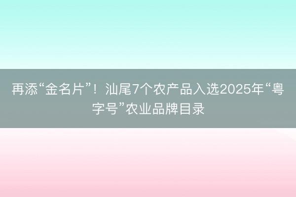 再添“金名片”！汕尾7个农产品入选2025年“粤字号”农业品牌目录