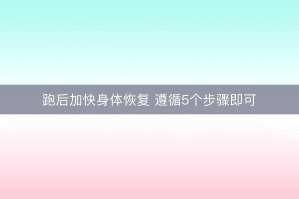 跑后加快身体恢复 遵循5个步骤即可