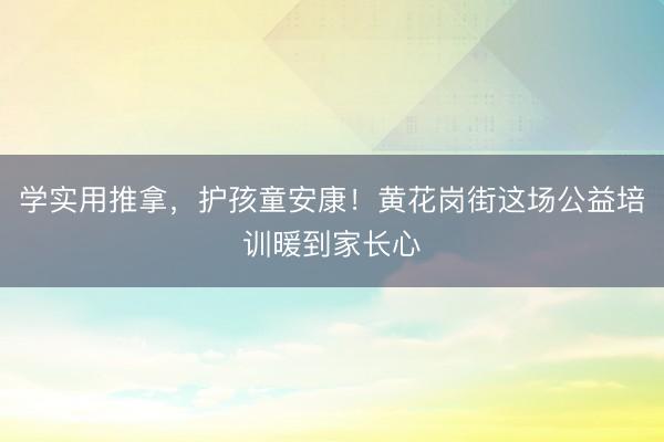 学实用推拿，护孩童安康！黄花岗街这场公益培训暖到家长心