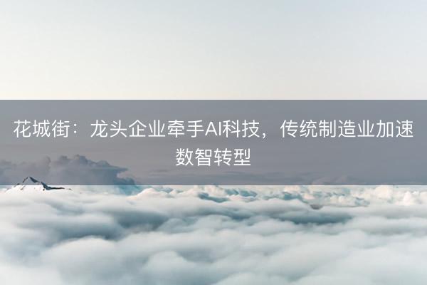 花城街：龙头企业牵手AI科技，传统制造业加速数智转型