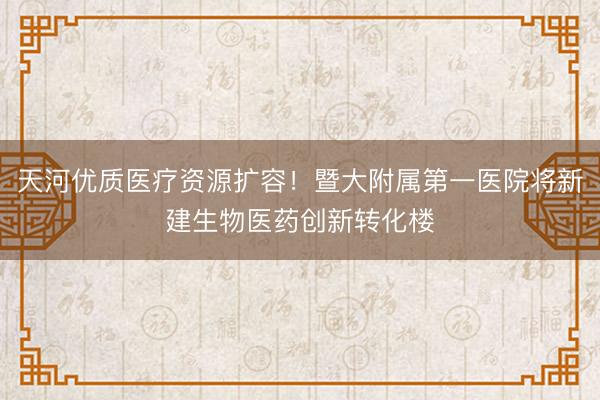 天河优质医疗资源扩容！暨大附属第一医院将新建生物医药创新转化楼