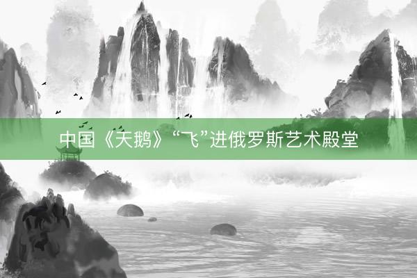 中国《天鹅》“飞”进俄罗斯艺术殿堂