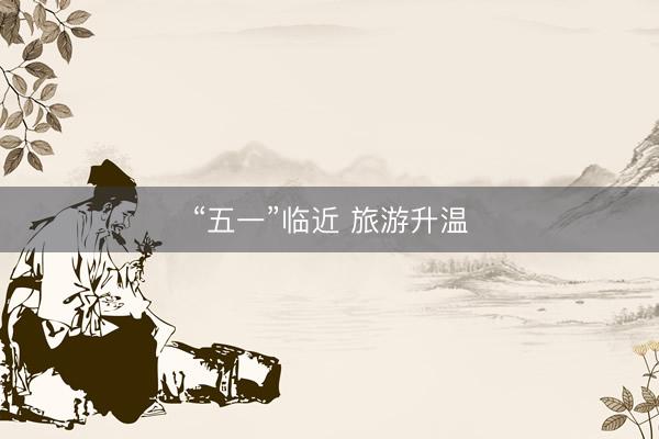 “五一”临近 旅游升温