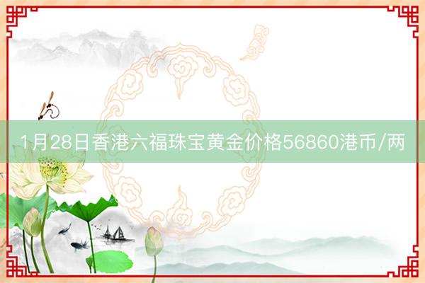 1月28日香港六福珠宝黄金价格56860港币/两