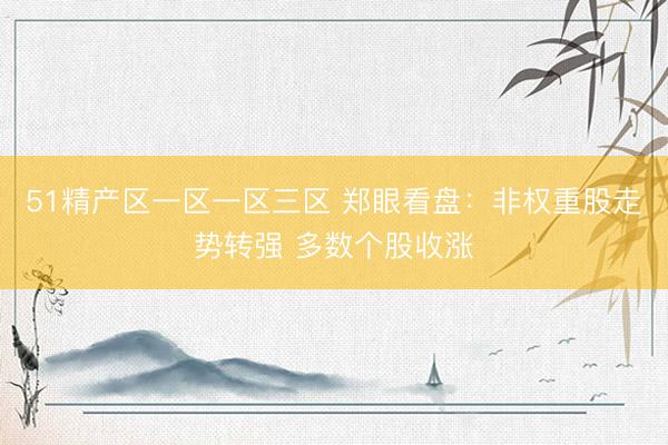 51精产区一区一区三区 郑眼看盘：非权重股走势转强 多数个股收涨