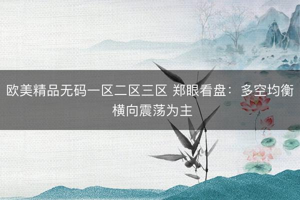 欧美精品无码一区二区三区 郑眼看盘：多空均衡 横向震荡为主