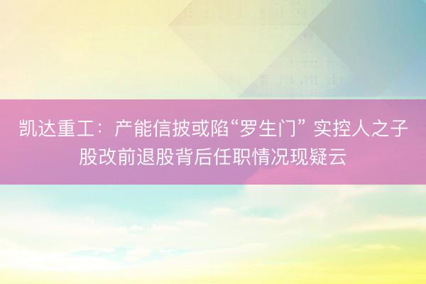 凯达重工：产能信披或陷“罗生门” 实控人之子股改前退股背后任职情况现疑云