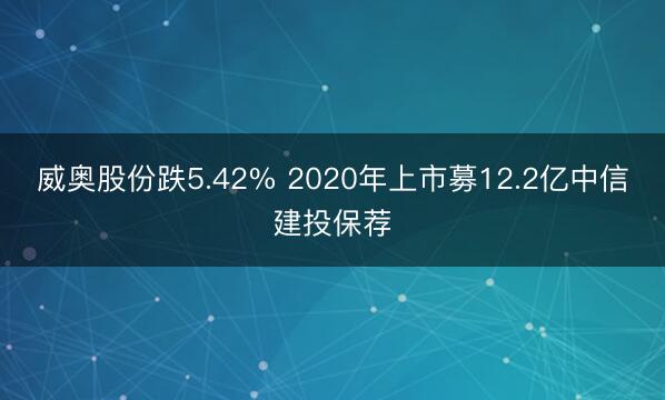 威奥股份跌5.42% 2020年上市募12.2亿中信建投保荐