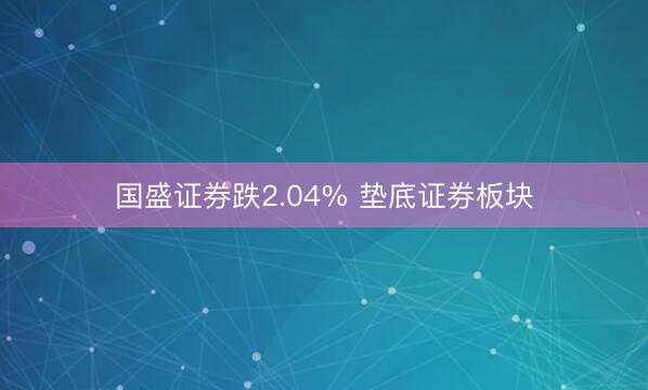 国盛证券跌2.04% 垫底证券板块