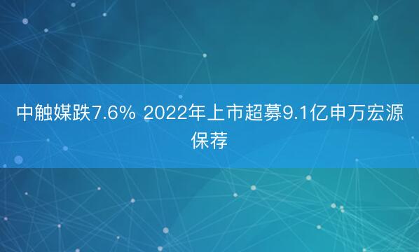 中触媒跌7.6% 2022年上市超募9.1亿申万宏源保荐