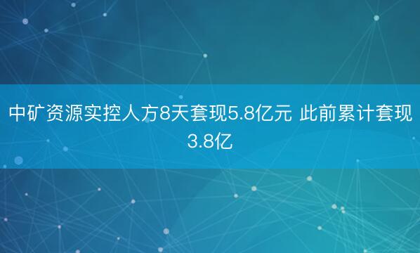 中矿资源实控人方8天套现5.8亿元 此前累计套现3.8亿