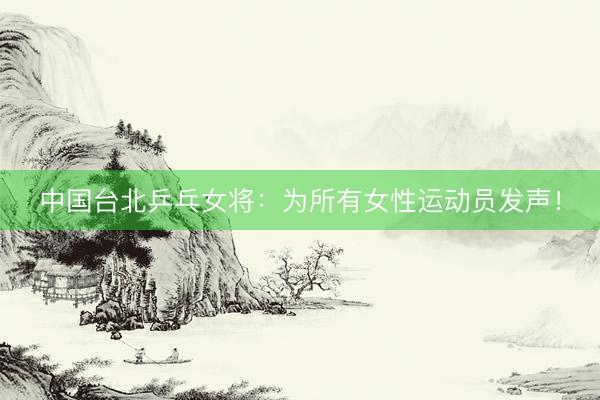 中国台北乒乓女将：为所有女性运动员发声！