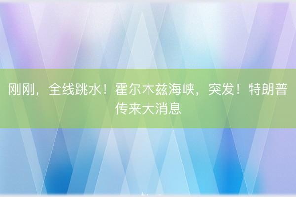 刚刚，全线跳水！霍尔木兹海峡，突发！特朗普传来大消息