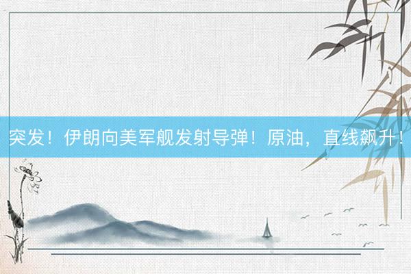 突发！伊朗向美军舰发射导弹！原油，直线飙升！