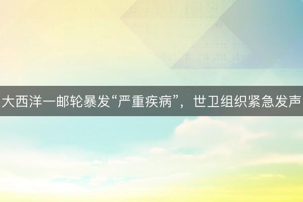 大西洋一邮轮暴发“严重疾病”，世卫组织紧急发声