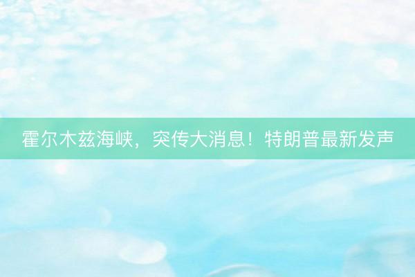 霍尔木兹海峡，突传大消息！特朗普最新发声