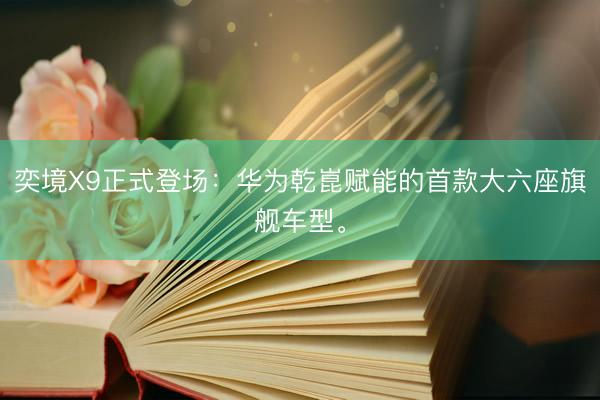 奕境X9正式登场：华为乾崑赋能的首款大六座旗舰车型。