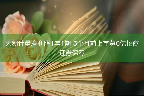 天溯计量净利降1年1期 5个月前上市募6亿招商证券保荐
