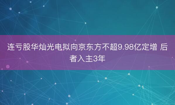 连亏股华灿光电拟向京东方不超9.98亿定增 后者入主3年