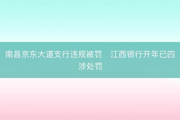 南昌京东大道支行违规被罚 江西银行开年已四涉处罚