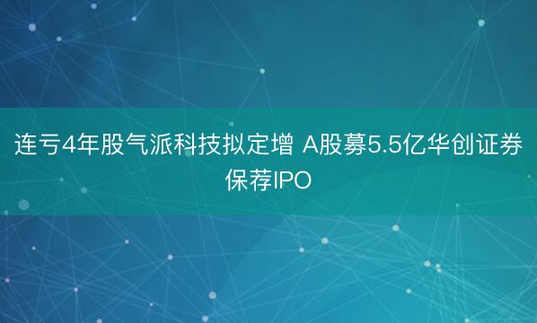 连亏4年股气派科技拟定增 A股募5.5亿华创证券保荐IPO