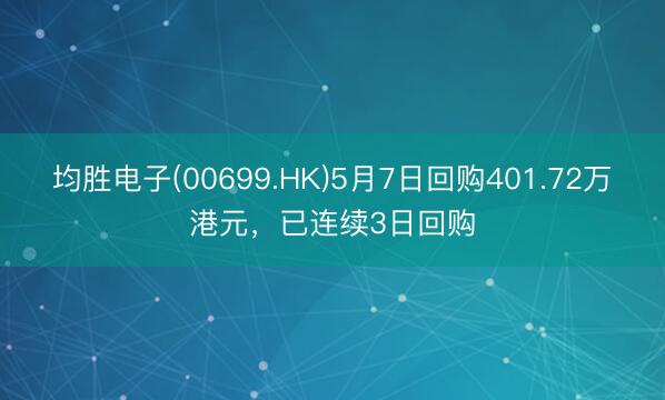均胜电子(00699.HK)5月7日回购401.72万港元，已连续3日回购