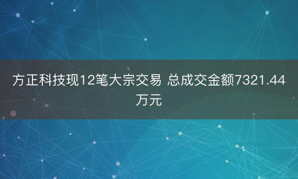 方正科技现12笔大宗交易 总成交金额7321.44万元