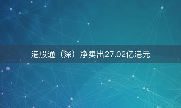 港股通（深）净卖出27.02亿港元