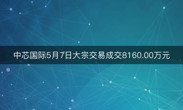 中芯国际5月7日大宗交易成交8160.00万元