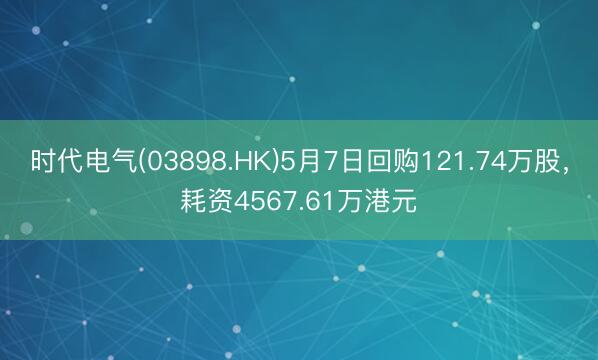 时代电气(03898.HK)5月7日回购121.74万股，耗资4567.61万港元