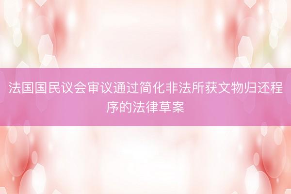 法国国民议会审议通过简化非法所获文物归还程序的法律草案