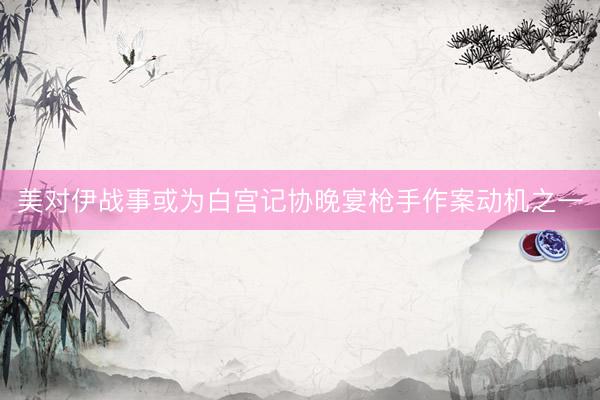 美对伊战事或为白宫记协晚宴枪手作案动机之一