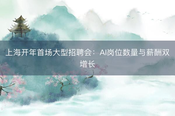 上海开年首场大型招聘会:AI岗位数量与薪酬双增长