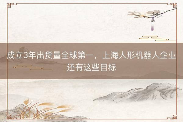 成立3年出货量全球第一，上海人形机器人企业还有这些目标