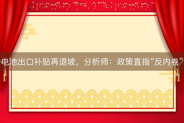 电池出口补贴再退坡，分析师：政策直指“反内卷”