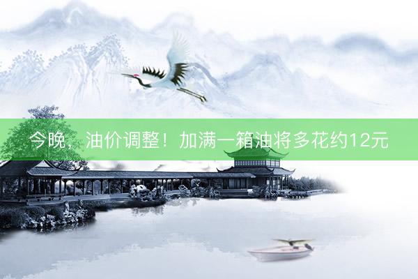 今晚，油价调整！加满一箱油将多花约12元