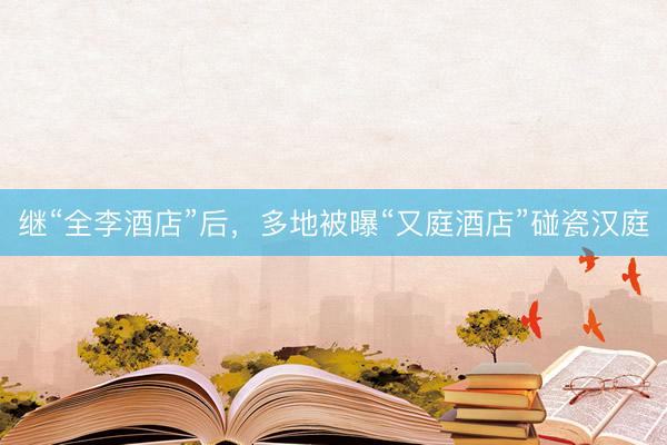 继“全李酒店”后，多地被曝“又庭酒店”碰瓷汉庭