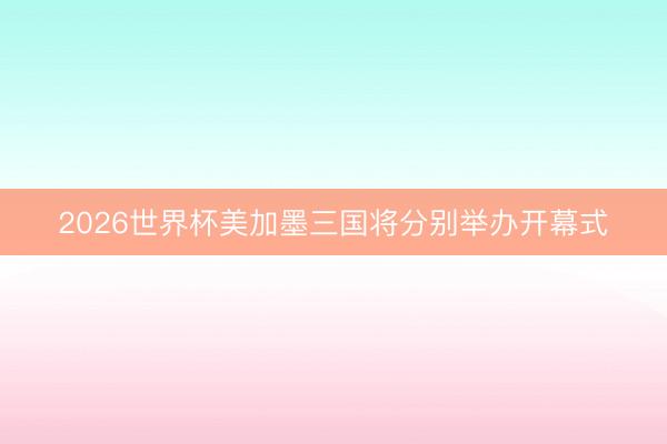 2026世界杯美加墨三国将分别举办开幕式