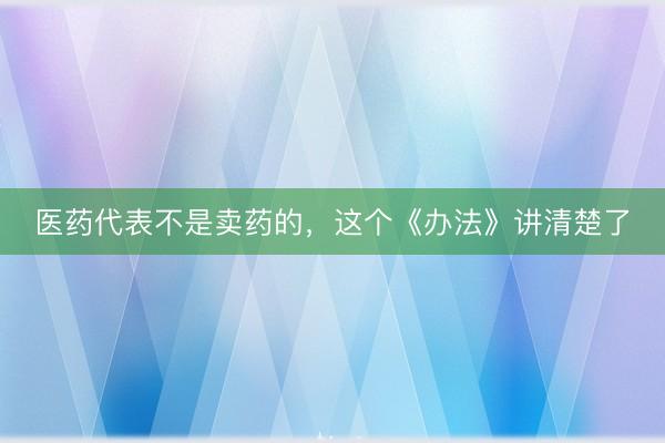 医药代表不是卖药的，这个《办法》讲清楚了