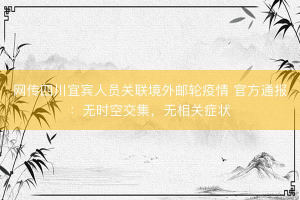 网传四川宜宾人员关联境外邮轮疫情 官方通报：无时空交集，无相关症状
