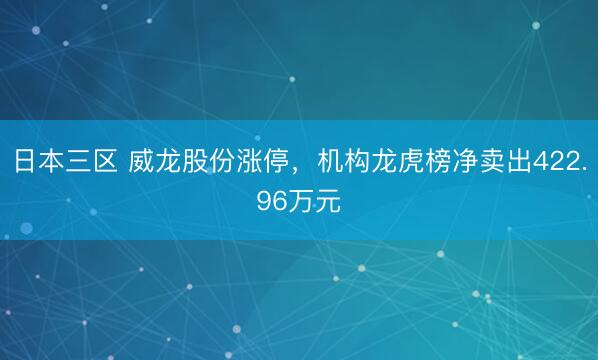 日本三区 威龙股份涨停，机构龙虎榜净卖出422.96万元