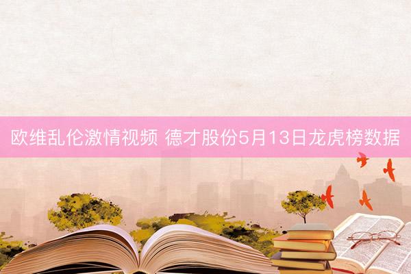 欧维乱伦激情视频 德才股份5月13日龙虎榜数据
