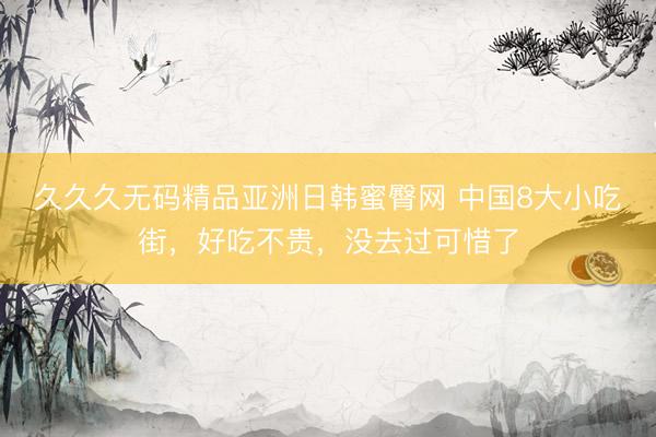 久久久无码精品亚洲日韩蜜臀网 中国8大小吃街，好吃不贵，没去过可惜了