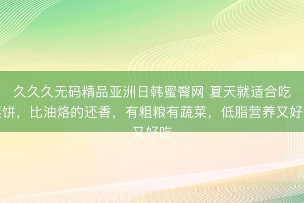 久久久无码精品亚洲日韩蜜臀网 夏天就适合吃蒸饼，比油烙的还香，有粗粮有蔬菜，低脂营养又好吃