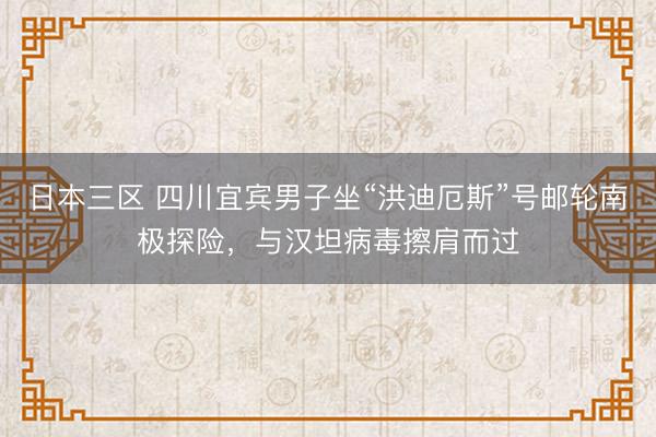 日本三区 四川宜宾男子坐“洪迪厄斯”号邮轮南极探险，与汉坦病毒擦肩而过