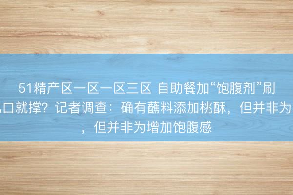 51精产区一区一区三区 自助餐加“饱腹剂”刷屏！没吃几口就撑？记者调查：确有蘸料添加桃酥，但并非为增加饱腹感