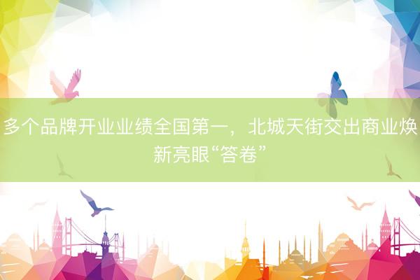 多个品牌开业业绩全国第一，北城天街交出商业焕新亮眼“答卷”