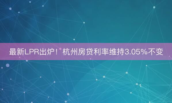 最新LPR出炉！杭州房贷利率维持3.05%不变